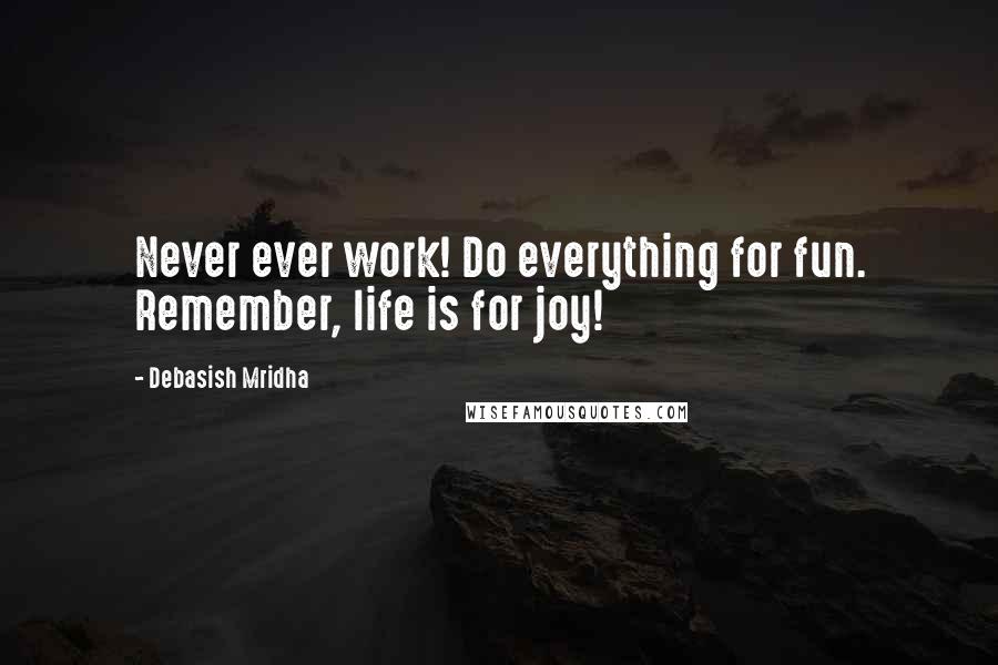 Debasish Mridha Quotes: Never ever work! Do everything for fun. Remember, life is for joy!