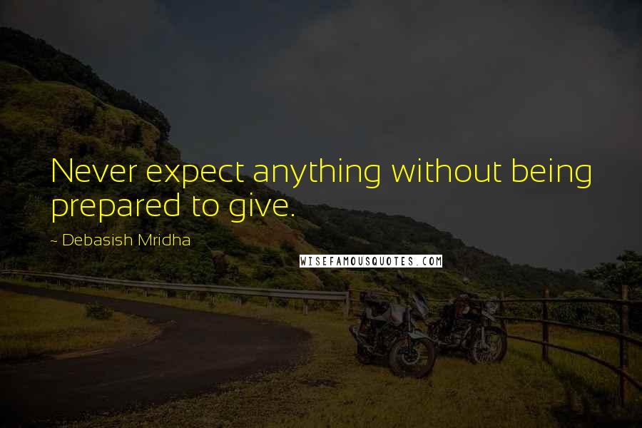 Debasish Mridha Quotes: Never expect anything without being prepared to give.