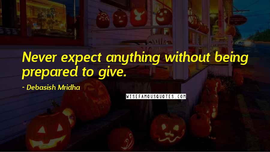 Debasish Mridha Quotes: Never expect anything without being prepared to give.