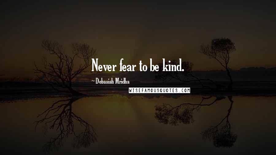 Debasish Mridha Quotes: Never fear to be kind.