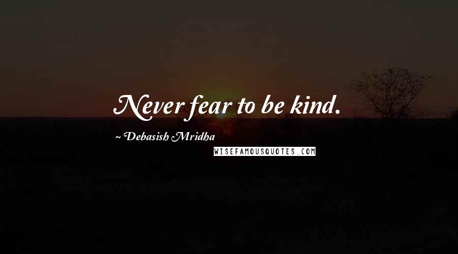 Debasish Mridha Quotes: Never fear to be kind.