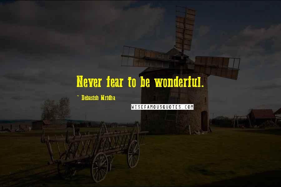 Debasish Mridha Quotes: Never fear to be wonderful.
