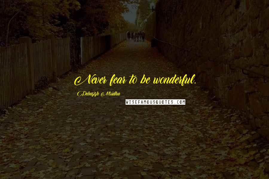 Debasish Mridha Quotes: Never fear to be wonderful.