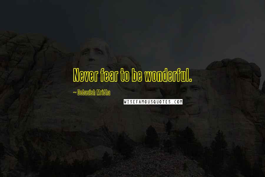 Debasish Mridha Quotes: Never fear to be wonderful.