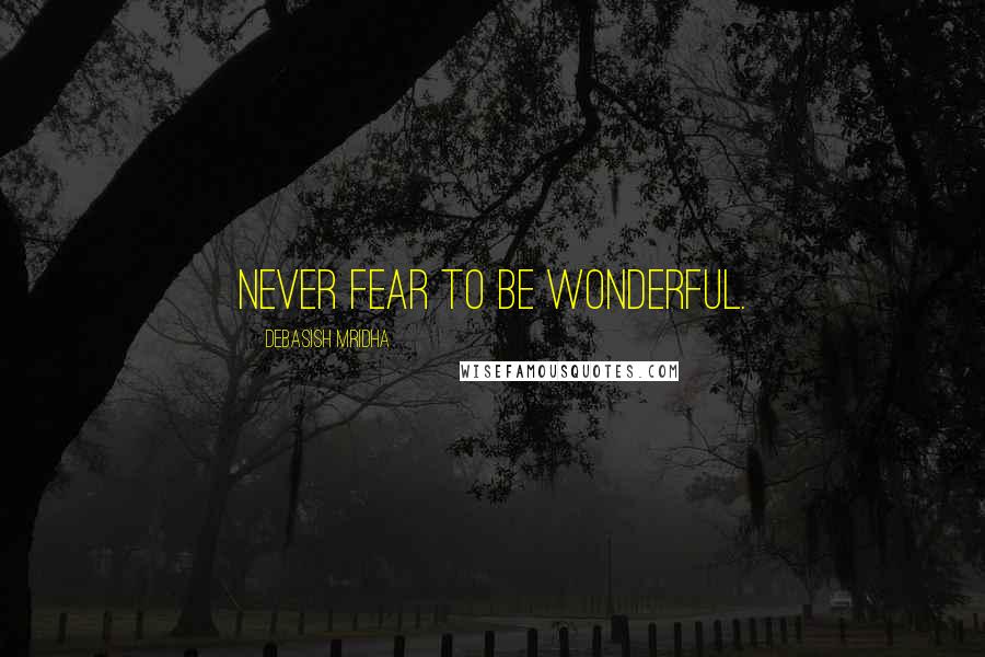 Debasish Mridha Quotes: Never fear to be wonderful.