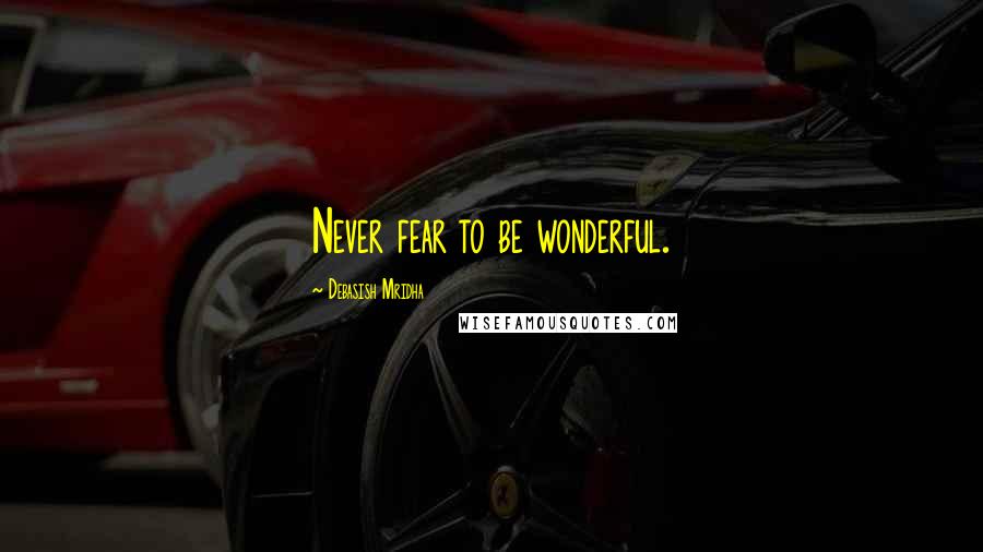 Debasish Mridha Quotes: Never fear to be wonderful.