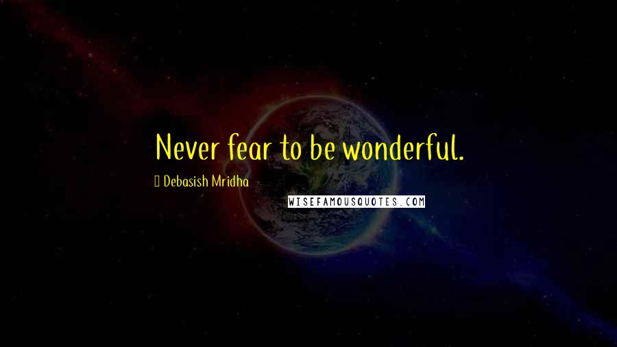 Debasish Mridha Quotes: Never fear to be wonderful.