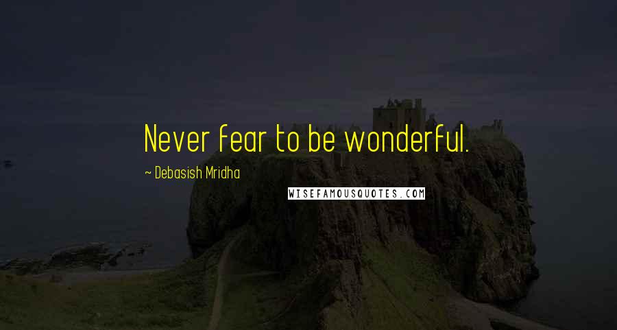 Debasish Mridha Quotes: Never fear to be wonderful.