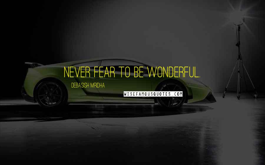 Debasish Mridha Quotes: Never fear to be wonderful.