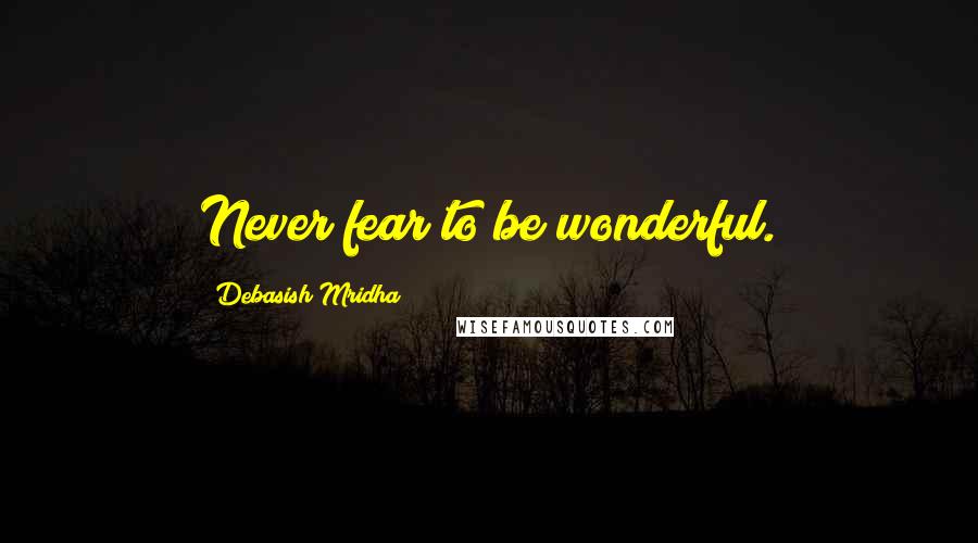 Debasish Mridha Quotes: Never fear to be wonderful.