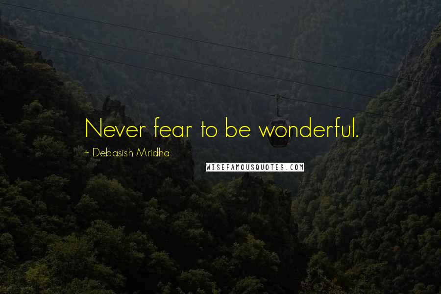 Debasish Mridha Quotes: Never fear to be wonderful.