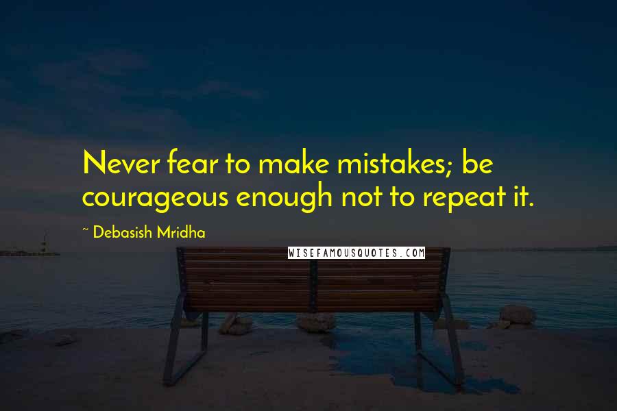 Debasish Mridha Quotes: Never fear to make mistakes; be courageous enough not to repeat it.