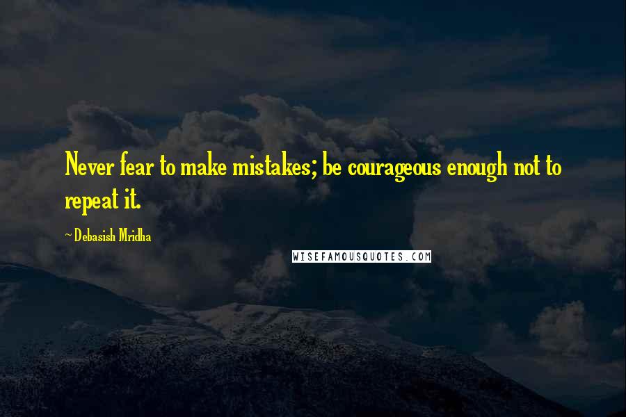 Debasish Mridha Quotes: Never fear to make mistakes; be courageous enough not to repeat it.