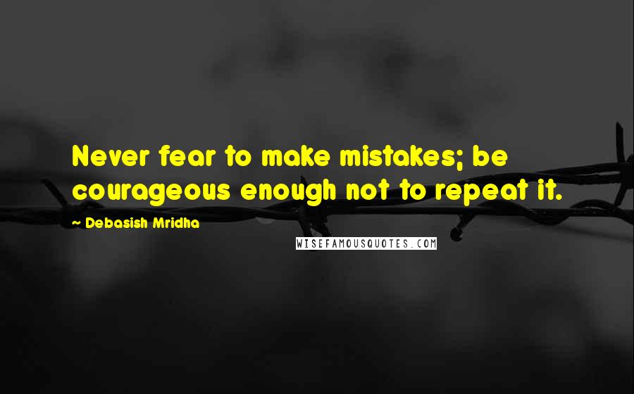 Debasish Mridha Quotes: Never fear to make mistakes; be courageous enough not to repeat it.