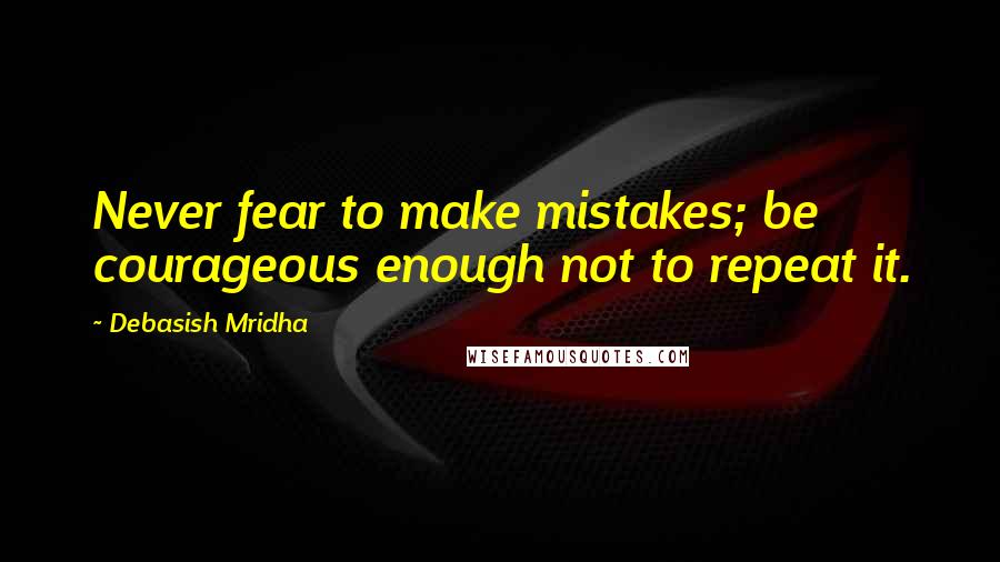 Debasish Mridha Quotes: Never fear to make mistakes; be courageous enough not to repeat it.