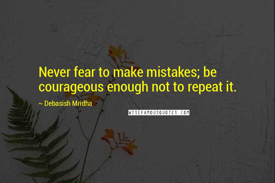 Debasish Mridha Quotes: Never fear to make mistakes; be courageous enough not to repeat it.