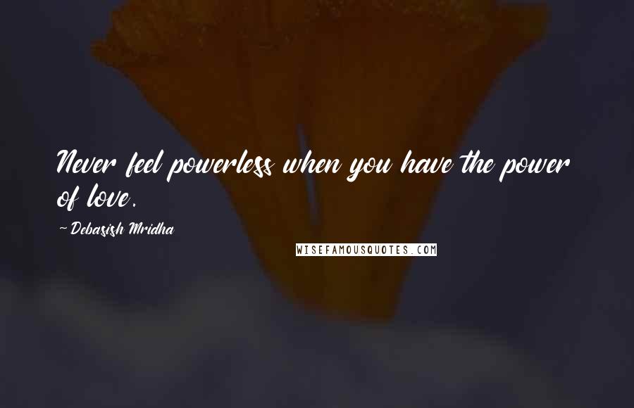 Debasish Mridha Quotes: Never feel powerless when you have the power of love.
