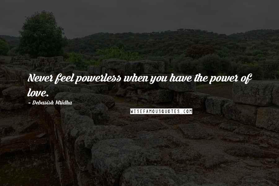 Debasish Mridha Quotes: Never feel powerless when you have the power of love.