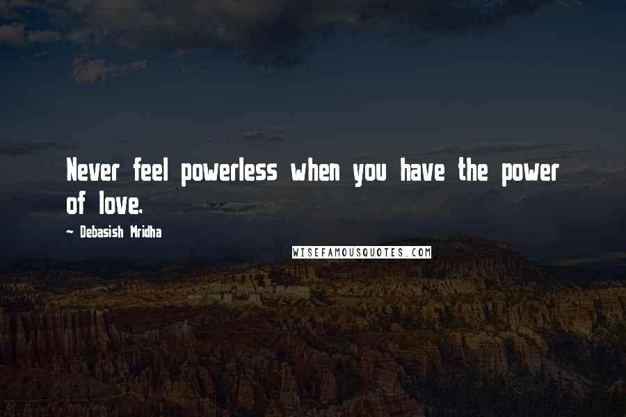 Debasish Mridha Quotes: Never feel powerless when you have the power of love.