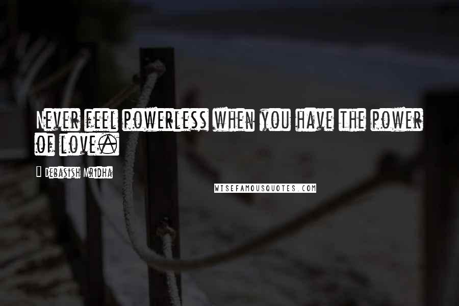 Debasish Mridha Quotes: Never feel powerless when you have the power of love.