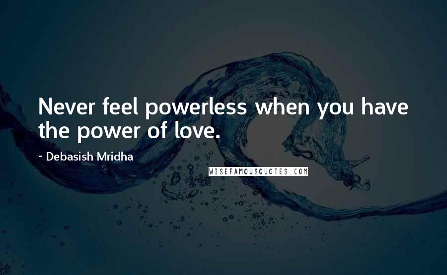 Debasish Mridha Quotes: Never feel powerless when you have the power of love.