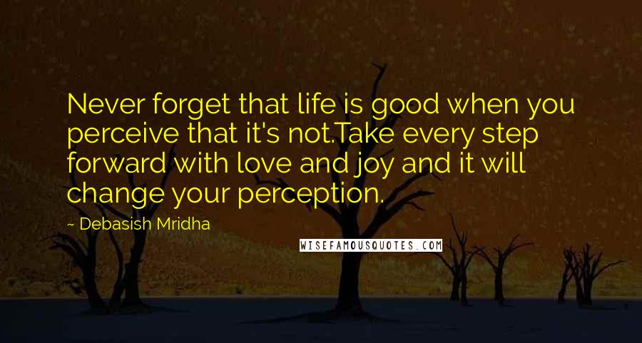 Debasish Mridha Quotes: Never forget that life is good when you perceive that it's not.Take every step forward with love and joy and it will change your perception.