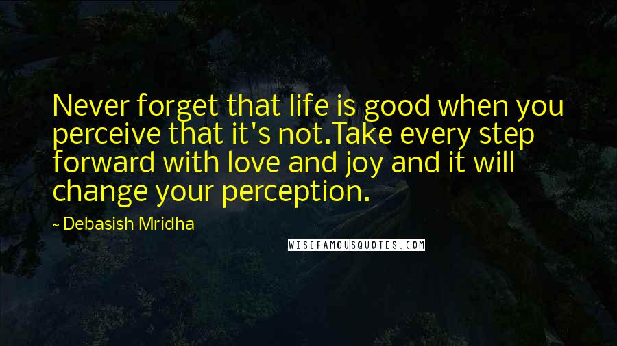 Debasish Mridha Quotes: Never forget that life is good when you perceive that it's not.Take every step forward with love and joy and it will change your perception.