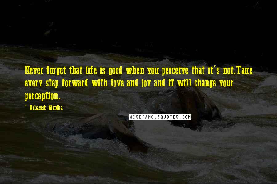 Debasish Mridha Quotes: Never forget that life is good when you perceive that it's not.Take every step forward with love and joy and it will change your perception.