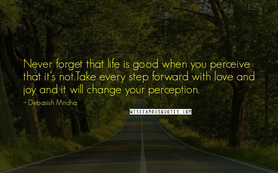 Debasish Mridha Quotes: Never forget that life is good when you perceive that it's not.Take every step forward with love and joy and it will change your perception.