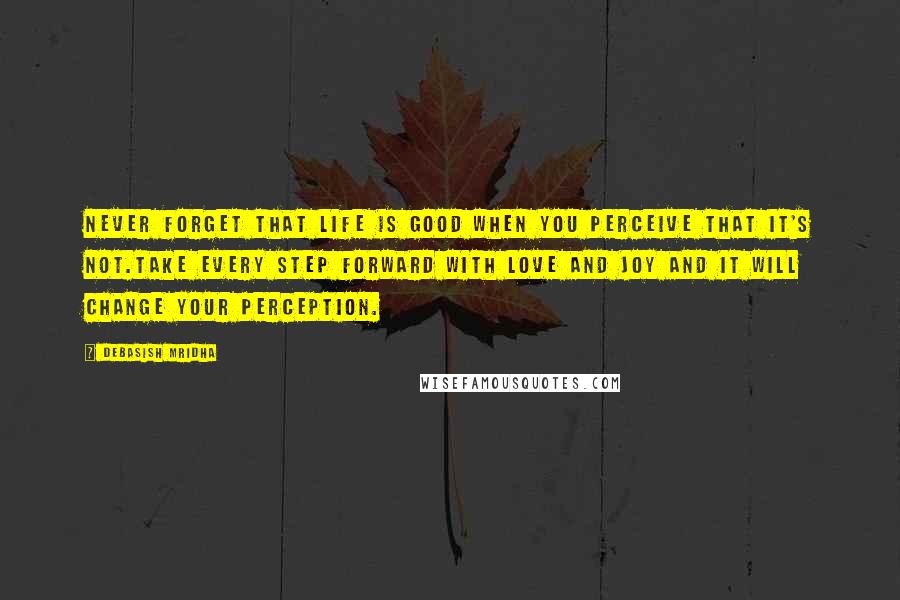 Debasish Mridha Quotes: Never forget that life is good when you perceive that it's not.Take every step forward with love and joy and it will change your perception.