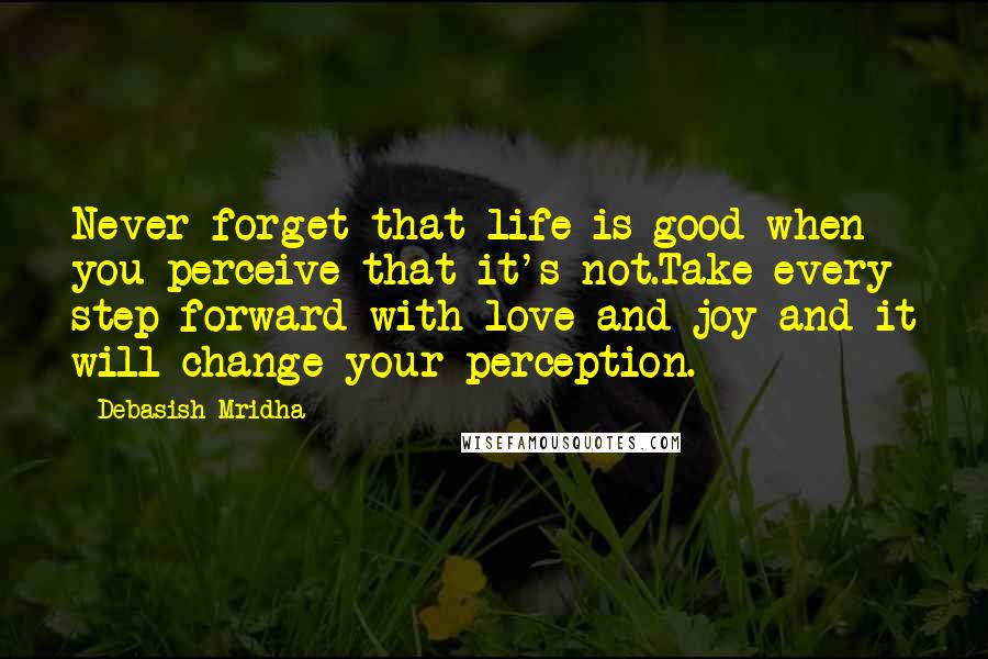 Debasish Mridha Quotes: Never forget that life is good when you perceive that it's not.Take every step forward with love and joy and it will change your perception.