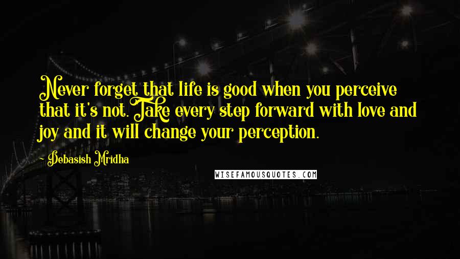 Debasish Mridha Quotes: Never forget that life is good when you perceive that it's not.Take every step forward with love and joy and it will change your perception.