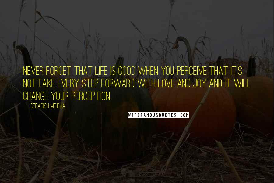 Debasish Mridha Quotes: Never forget that life is good when you perceive that it's not.Take every step forward with love and joy and it will change your perception.