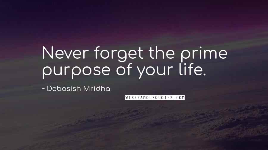 Debasish Mridha Quotes: Never forget the prime purpose of your life.