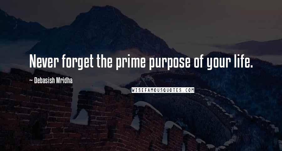 Debasish Mridha Quotes: Never forget the prime purpose of your life.