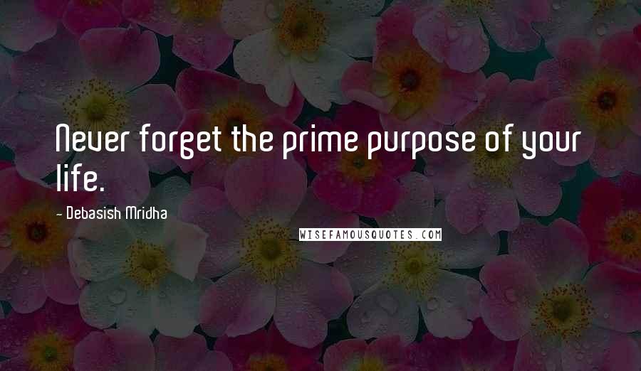 Debasish Mridha Quotes: Never forget the prime purpose of your life.