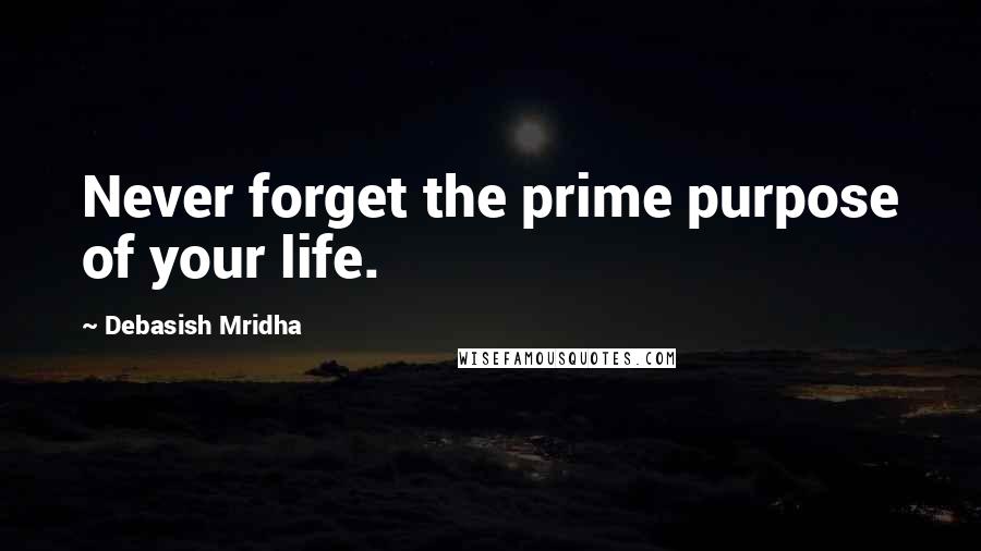 Debasish Mridha Quotes: Never forget the prime purpose of your life.