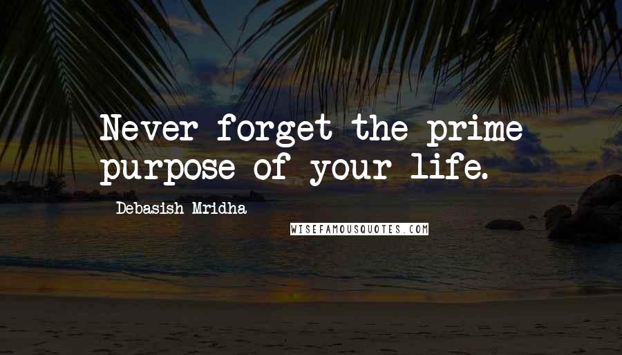 Debasish Mridha Quotes: Never forget the prime purpose of your life.