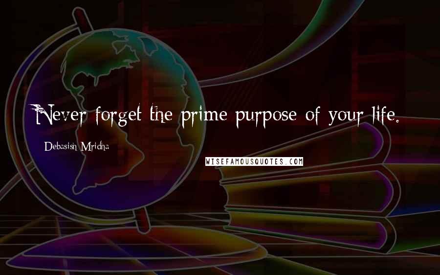 Debasish Mridha Quotes: Never forget the prime purpose of your life.