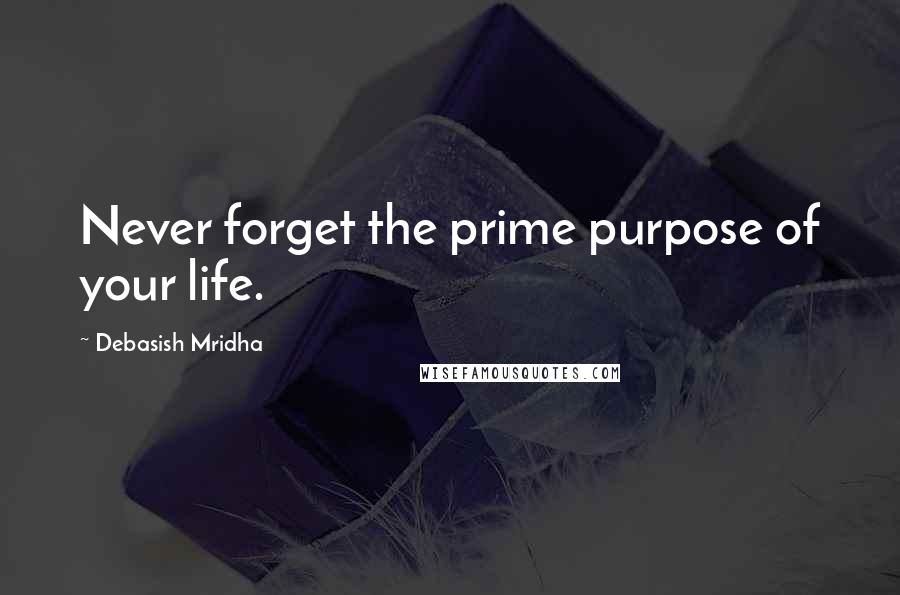 Debasish Mridha Quotes: Never forget the prime purpose of your life.