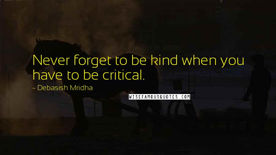 Debasish Mridha Quotes: Never forget to be kind when you have to be critical.