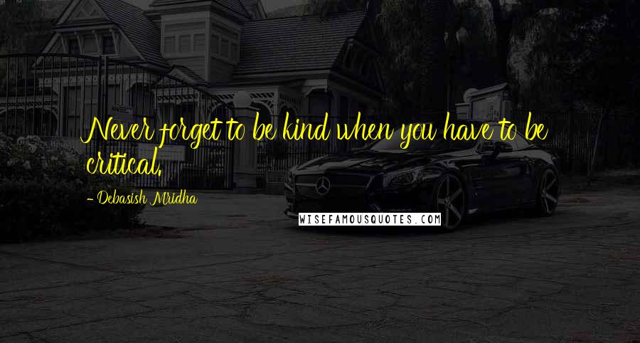 Debasish Mridha Quotes: Never forget to be kind when you have to be critical.