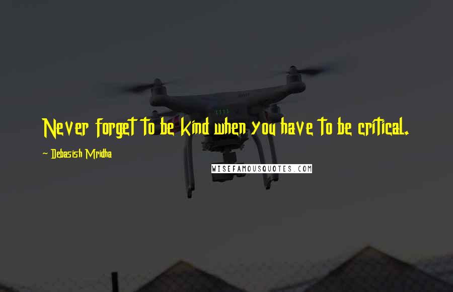 Debasish Mridha Quotes: Never forget to be kind when you have to be critical.