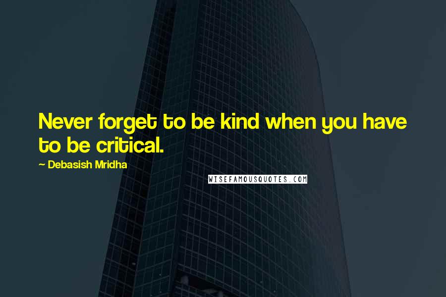 Debasish Mridha Quotes: Never forget to be kind when you have to be critical.