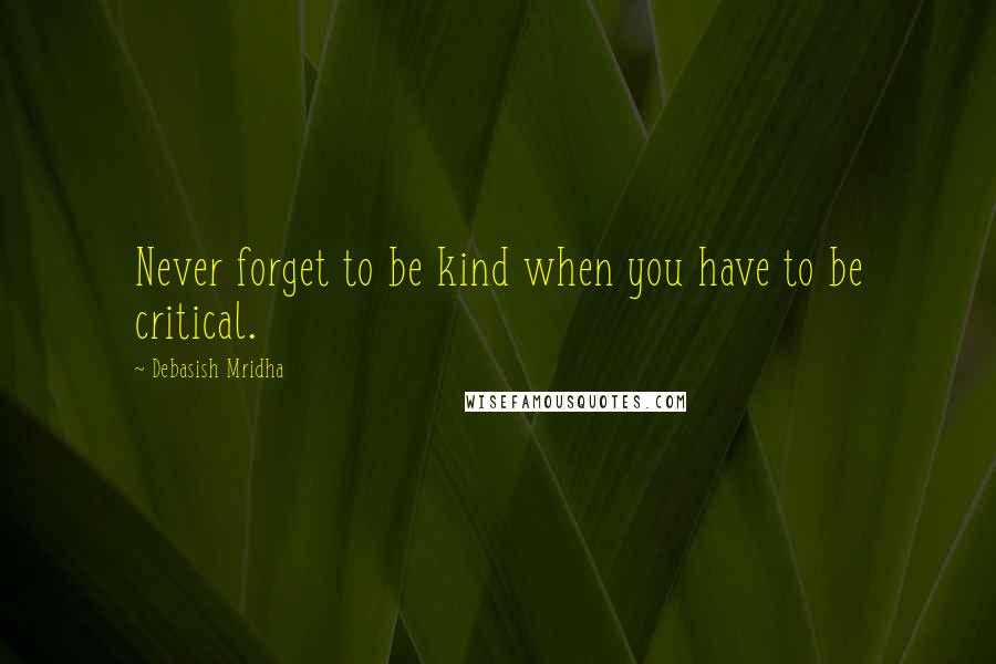 Debasish Mridha Quotes: Never forget to be kind when you have to be critical.