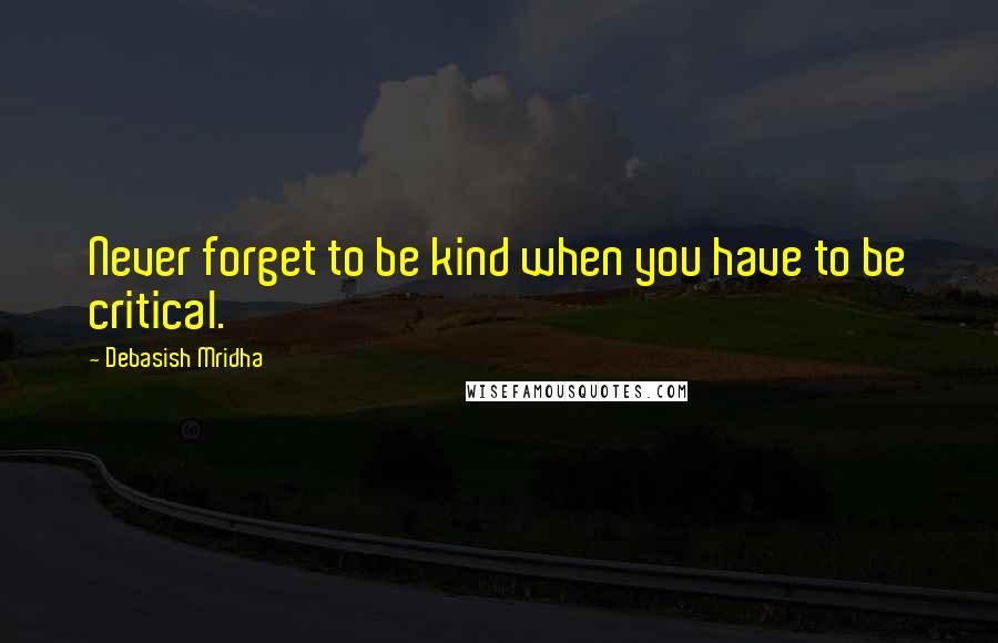 Debasish Mridha Quotes: Never forget to be kind when you have to be critical.