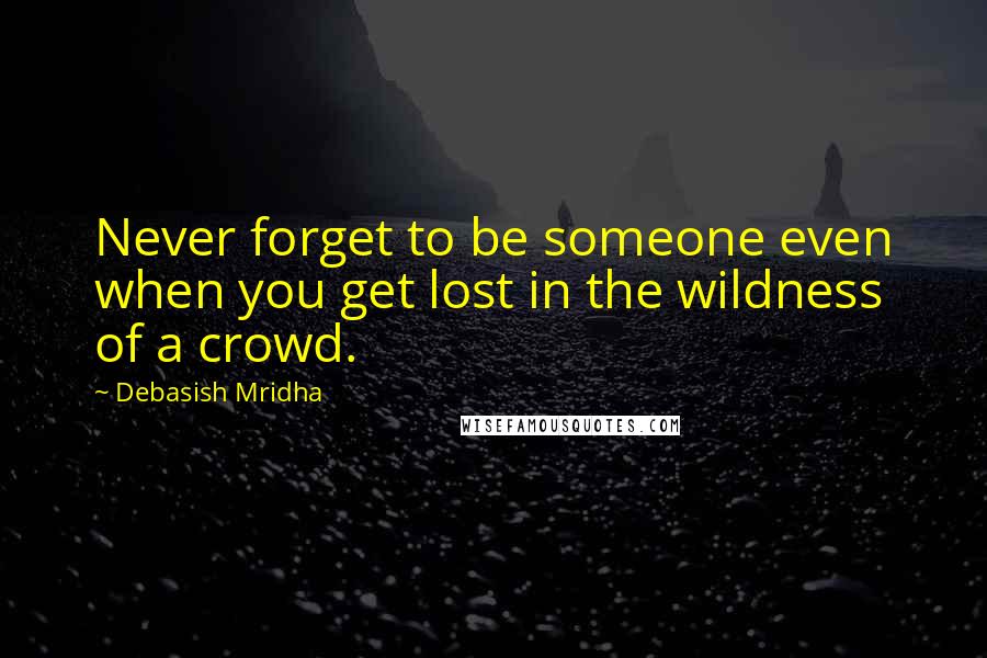 Debasish Mridha Quotes: Never forget to be someone even when you get lost in the wildness of a crowd.