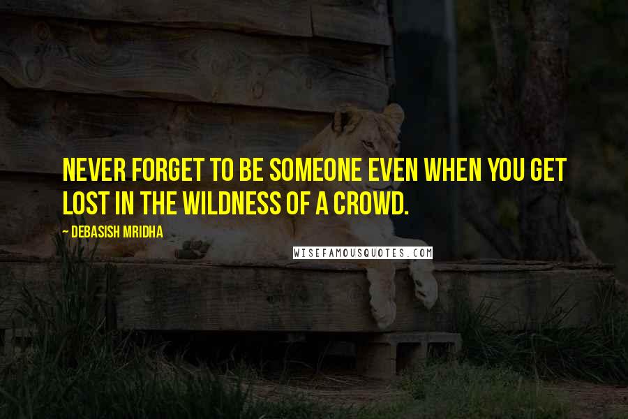 Debasish Mridha Quotes: Never forget to be someone even when you get lost in the wildness of a crowd.
