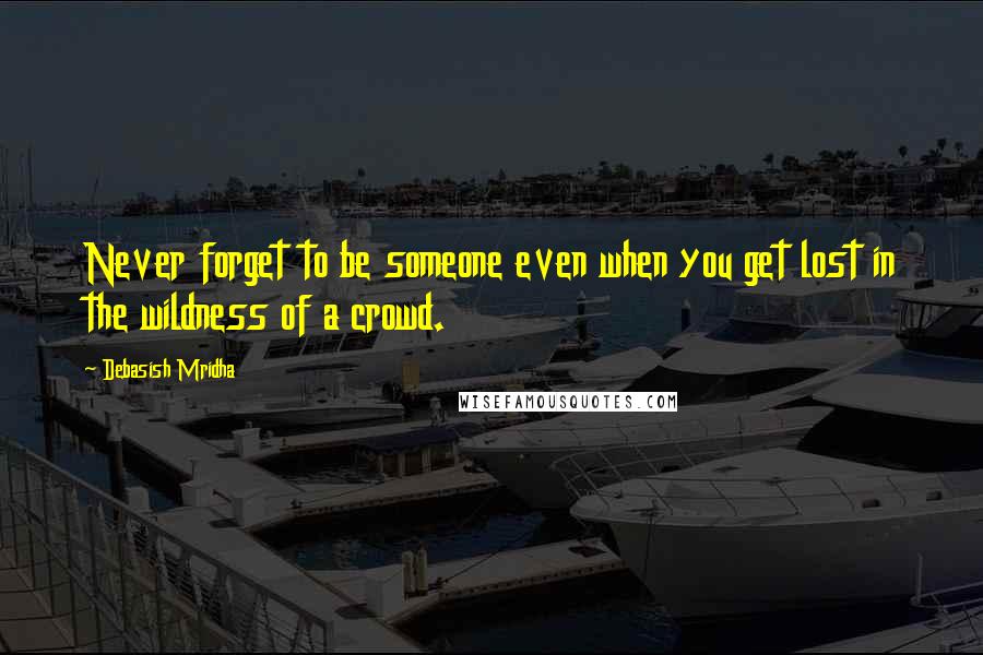 Debasish Mridha Quotes: Never forget to be someone even when you get lost in the wildness of a crowd.