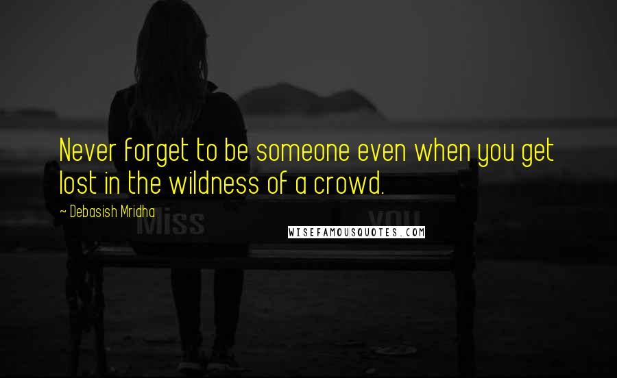 Debasish Mridha Quotes: Never forget to be someone even when you get lost in the wildness of a crowd.